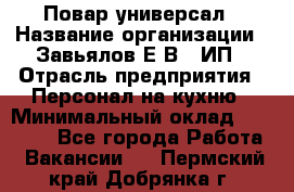 Повар-универсал › Название организации ­ Завьялов Е.В., ИП › Отрасль предприятия ­ Персонал на кухню › Минимальный оклад ­ 60 000 - Все города Работа » Вакансии   . Пермский край,Добрянка г.